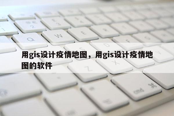 用gis设计疫情地图，用gis设计疫情地图的软件