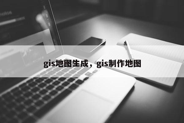 gis地图生成，gis制作地图