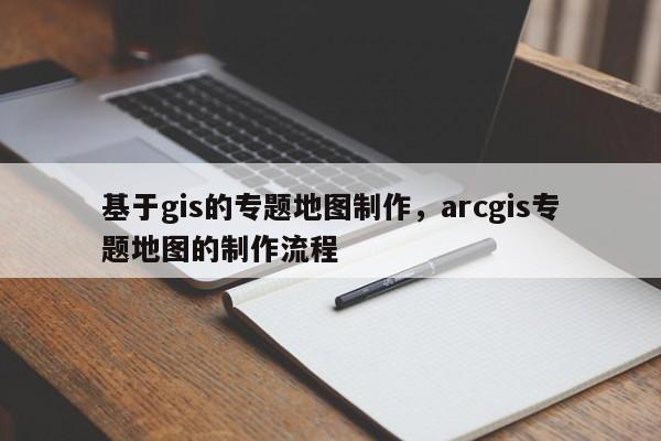 基于gis的专题地图制作，arcgis专题地图的制作流程