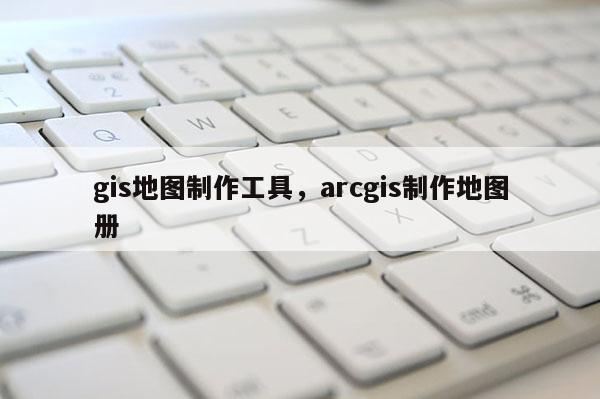 gis地图制作工具，arcgis制作地图册