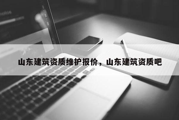 山东建筑资质维护报价，山东建筑资质吧