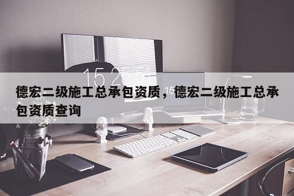 德宏二级施工总承包资质，德宏二级施工总承包资质查询