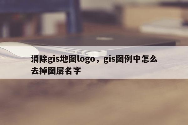 消除gis地图logo，gis图例中怎么去掉图层名字