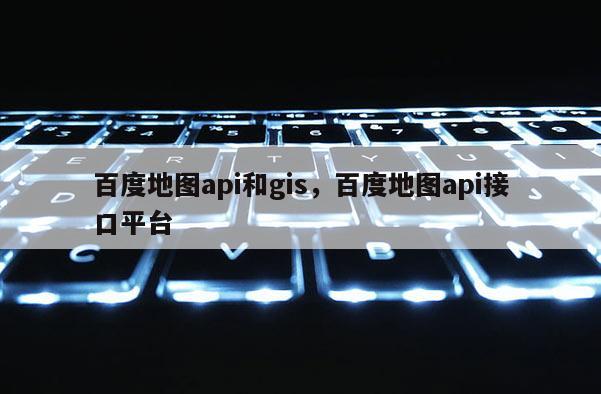 百度地图api和gis，百度地图api接口平台