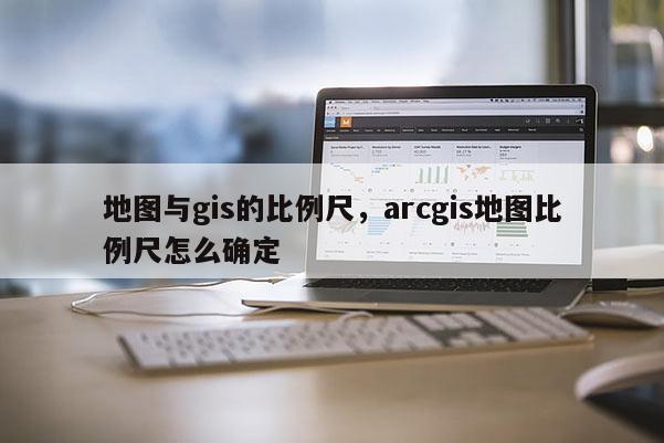 地图与gis的比例尺，arcgis地图比例尺怎么确定