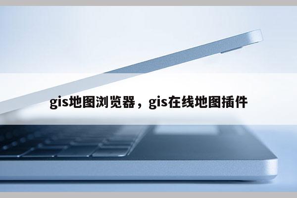 gis地图浏览器，gis在线地图插件