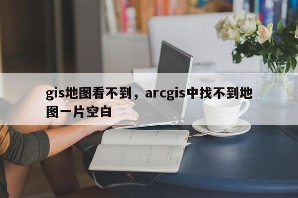 gis地图看不到，arcgis中找不到地图一片空白