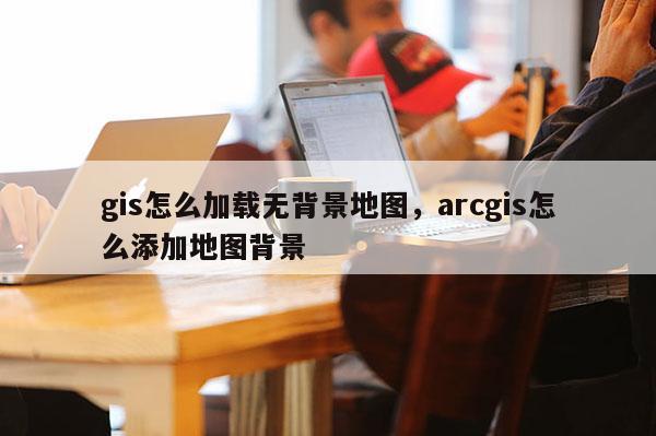 gis怎么加载无背景地图，arcgis怎么添加地图背景