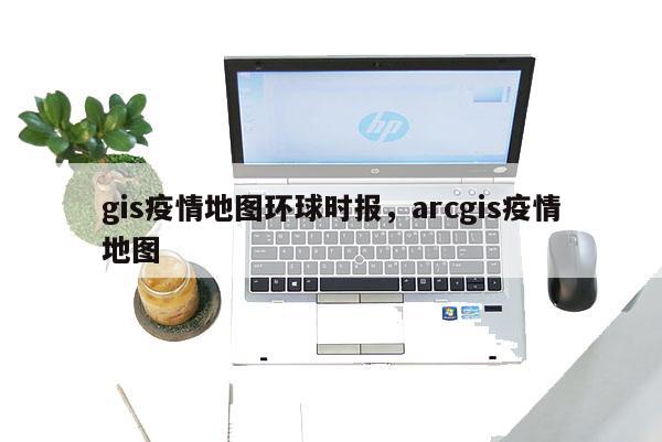 gis疫情地图环球时报，arcgis疫情地图