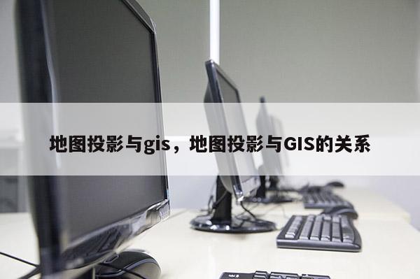 地图投影与gis，地图投影与GIS的关系