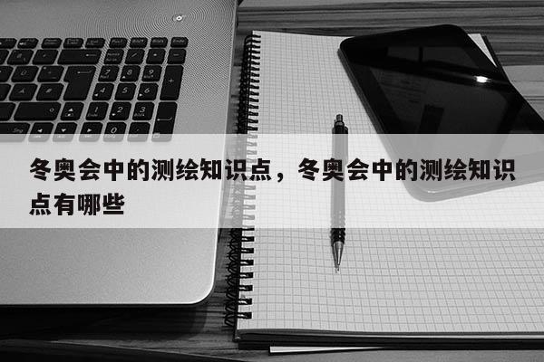 冬奥会中的测绘知识点，冬奥会中的测绘知识点有哪些