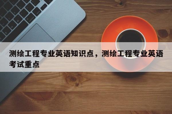 测绘工程专业英语知识点，测绘工程专业英语考试重点