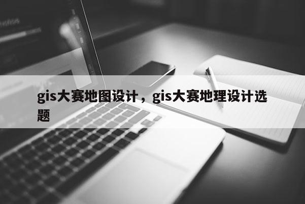 gis大赛地图设计，gis大赛地理设计选题