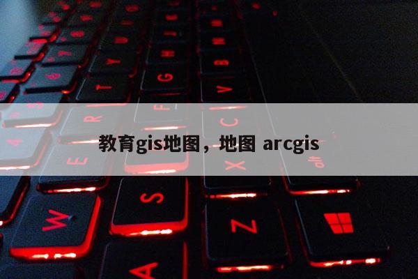 教育gis地图，地图 arcgis