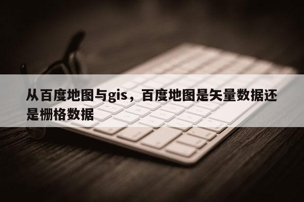 从百度地图与gis，百度地图是矢量数据还是栅格数据