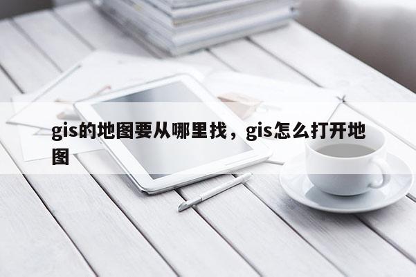 gis的地图要从哪里找，gis怎么打开地图