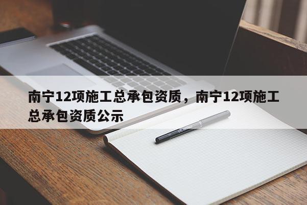 南宁12项施工总承包资质，南宁12项施工总承包资质公示