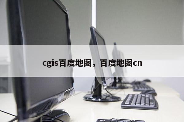 cgis百度地图，百度地图cn