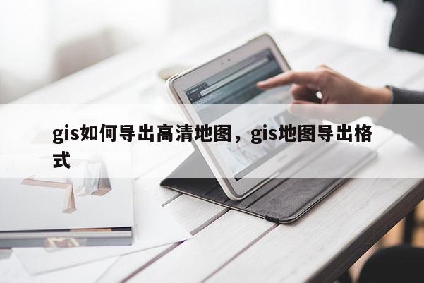 gis如何导出高清地图，gis地图导出格式