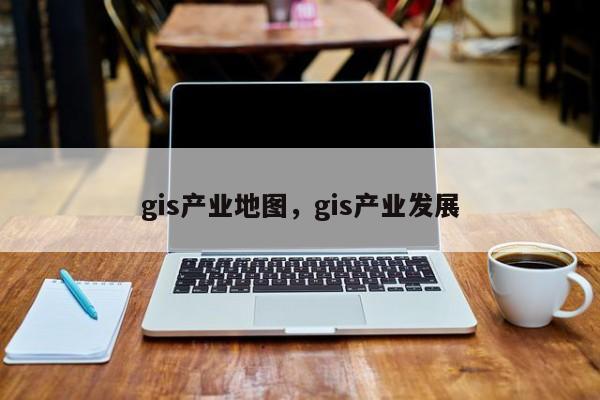 gis产业地图，gis产业发展