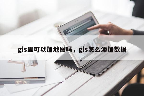 gis里可以加地图吗，gis怎么添加数据