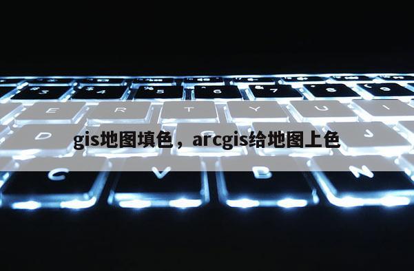 gis地图填色，arcgis给地图上色