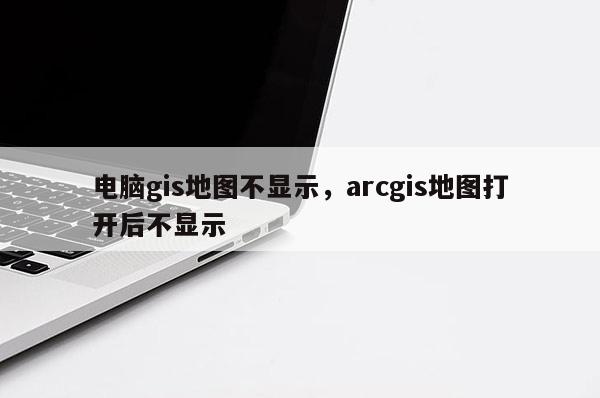 电脑gis地图不显示，arcgis地图打开后不显示