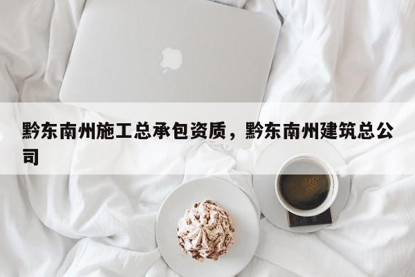 黔东南州施工总承包资质，黔东南州建筑总公司