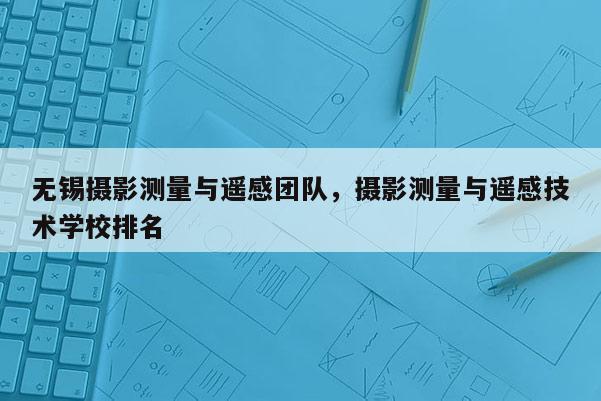 无锡摄影测量与遥感团队，摄影测量与遥感技术学校排名