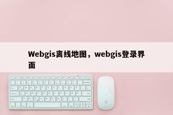 Webgis离线地图，webgis登录界面