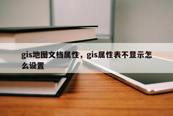 gis地图文档属性，gis属性表不显示怎么设置