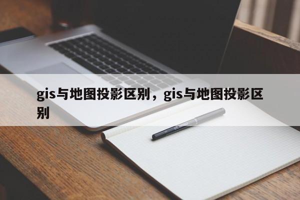 gis与地图投影区别，gis与地图投影区别