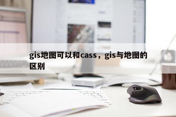 gis地图可以和cass，gis与地图的区别