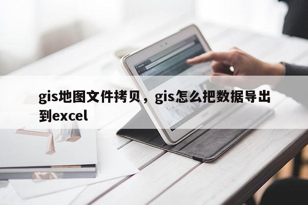 gis地图文件拷贝，gis怎么把数据导出到excel