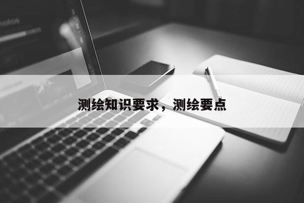 测绘知识要求，测绘要点