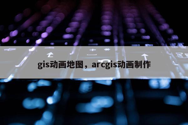 gis动画地图，arcgis动画制作