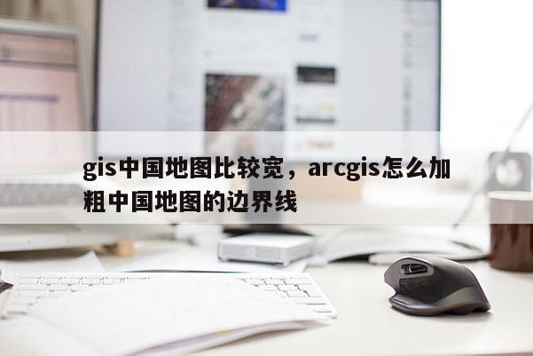 gis中国地图比较宽，arcgis怎么加粗中国地图的边界线