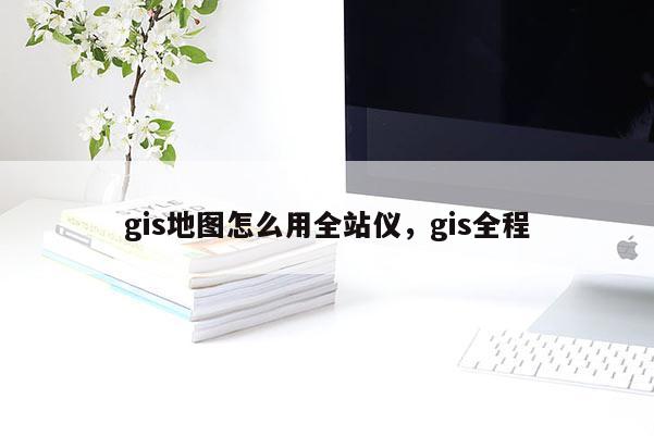 gis地图怎么用全站仪，gis全程