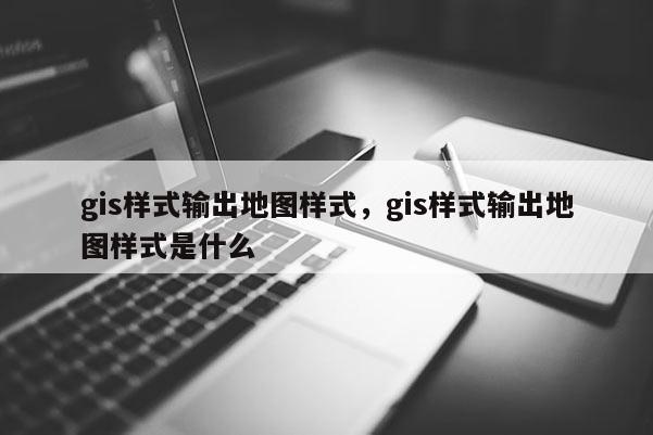 gis样式输出地图样式，gis样式输出地图样式是什么