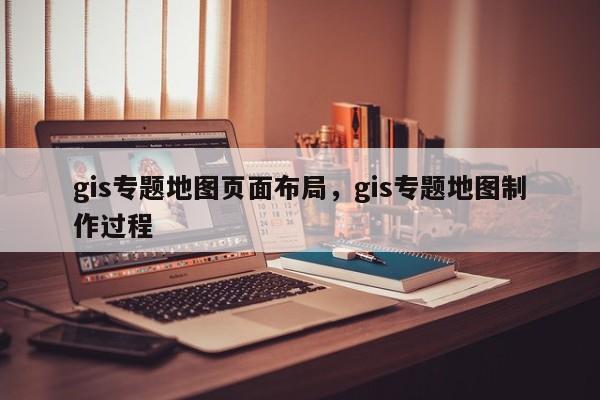 gis专题地图页面布局，gis专题地图制作过程