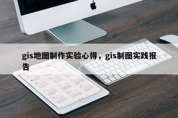 gis地图制作实验心得，gis制图实践报告