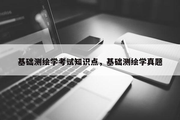 基础测绘学考试知识点，基础测绘学真题