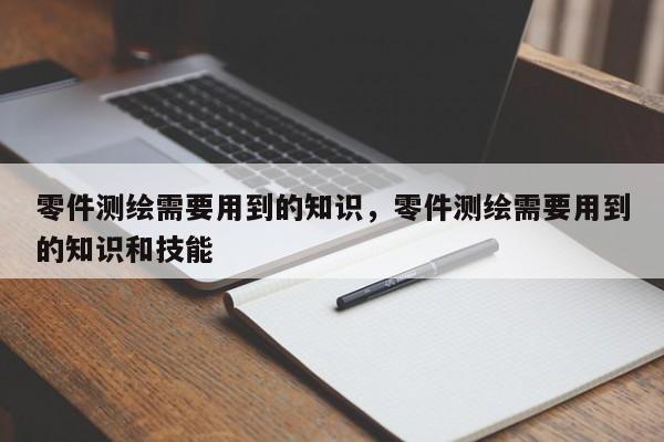 零件测绘需要用到的知识，零件测绘需要用到的知识和技能