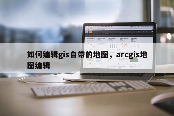 如何编辑gis自带的地图，arcgis地图编辑