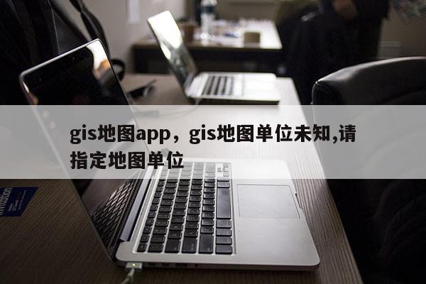 gis地图app，gis地图单位未知,请指定地图单位