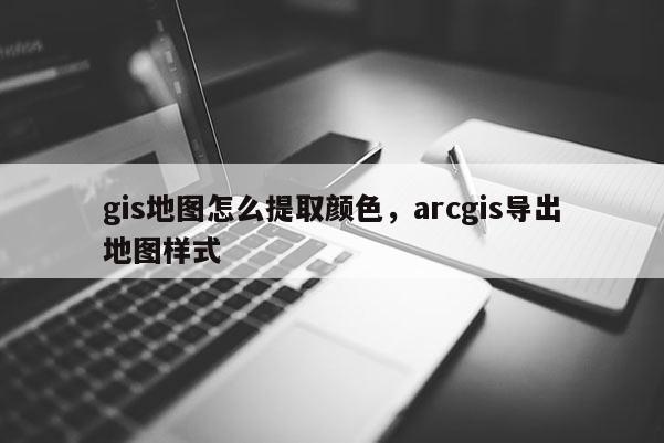 gis地图怎么提取颜色，arcgis导出地图样式