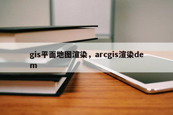 gis平面地图渲染，arcgis渲染dem