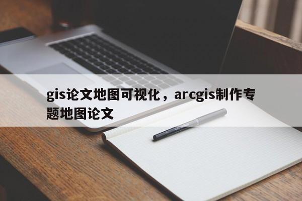 gis论文地图可视化，arcgis制作专题地图论文