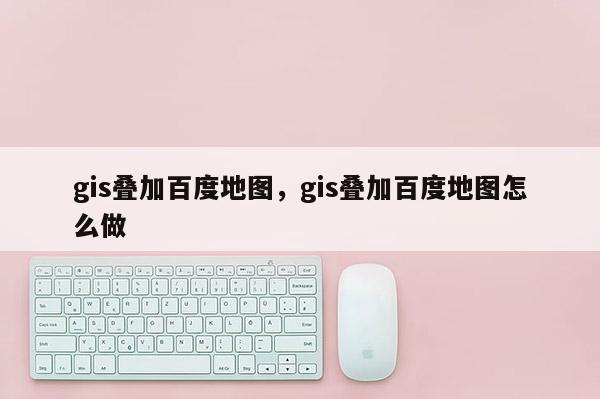 gis叠加百度地图，gis叠加百度地图怎么做