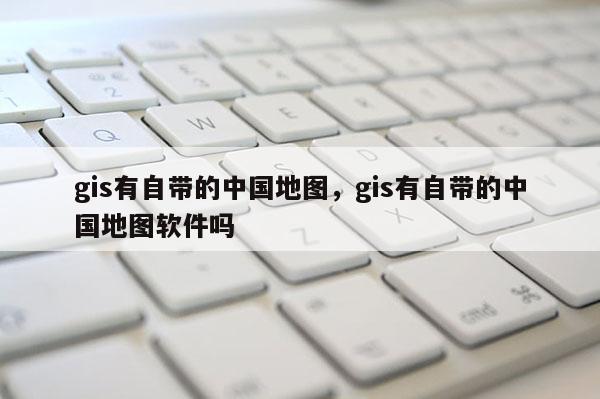 gis有自带的中国地图，gis有自带的中国地图软件吗